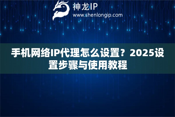 手机网络IP代理怎么设置?2025设置步骤与使用教程