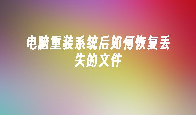 电脑重装系统后文件丢失咋恢复？这些方法和工具快来看